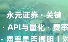 永元证券 · 关键指标 · API与量化 · 费率是否透明｜对比篇