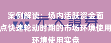 案例解读：场内活跃资金面对热点快速轮动时期的市场环境使用实盘