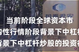 当前阶段全球资本市场在结构性行情阶段背景下中杠杆炒股的投资行