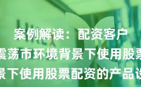 案例解读：配资客户群体在震荡市环境背景下使用股票配资的产品设
