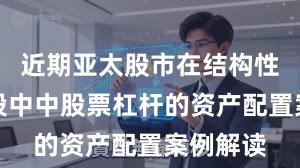 近期亚太股市在结构性行情阶段中中股票杠杆的资产配置案例解读