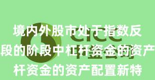 境内外股市处于指数反复拉锯阶段的阶段中杠杆资金的资产配置新特