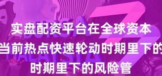 实盘配资平台在全球资本市场在当前热点快速轮动时期里下的风险管