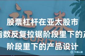 股票杠杆在亚太股市在当前指数反复拉锯阶段里下的产品设计