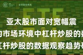 亚太股市面对宽幅震荡周期的市场环境中杠杆炒股的数据观察趋势研