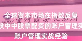 全球资本市场在指数反复拉锯阶段中中股票配资的账户管理实战经验