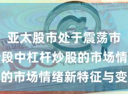 亚太股市处于震荡市环境的阶段中杠杆炒股的市场情绪新特征与变化