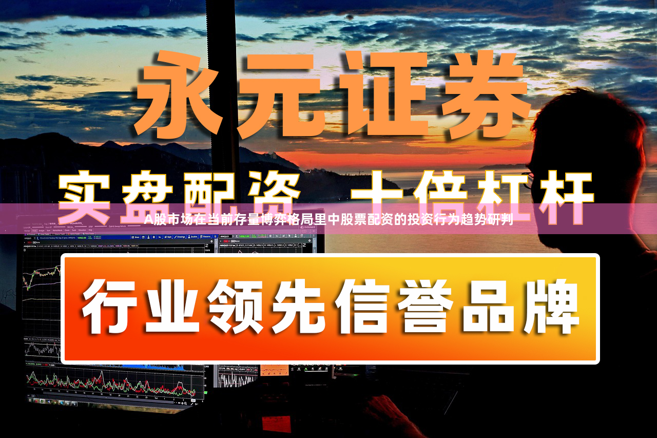 A股市场在当前存量博弈格局里中股票配资的投资行为趋势研判