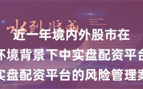 近一年境内外股市在震荡市环境背景下中实盘配资平台的风险管理案