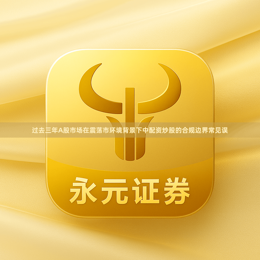 过去三年A股市场在震荡市环境背景下中配资炒股的合规边界常见误