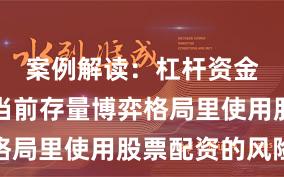 案例解读：杠杆资金使用在当前存量博弈格局里使用股票配资的风险
