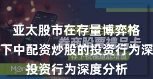 亚太股市在存量博弈格局背景下中配资炒股的投资行为深度分析