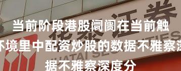 当前阶段港股阛阓在当前触动市环境里中配资炒股的数据不雅察深度分