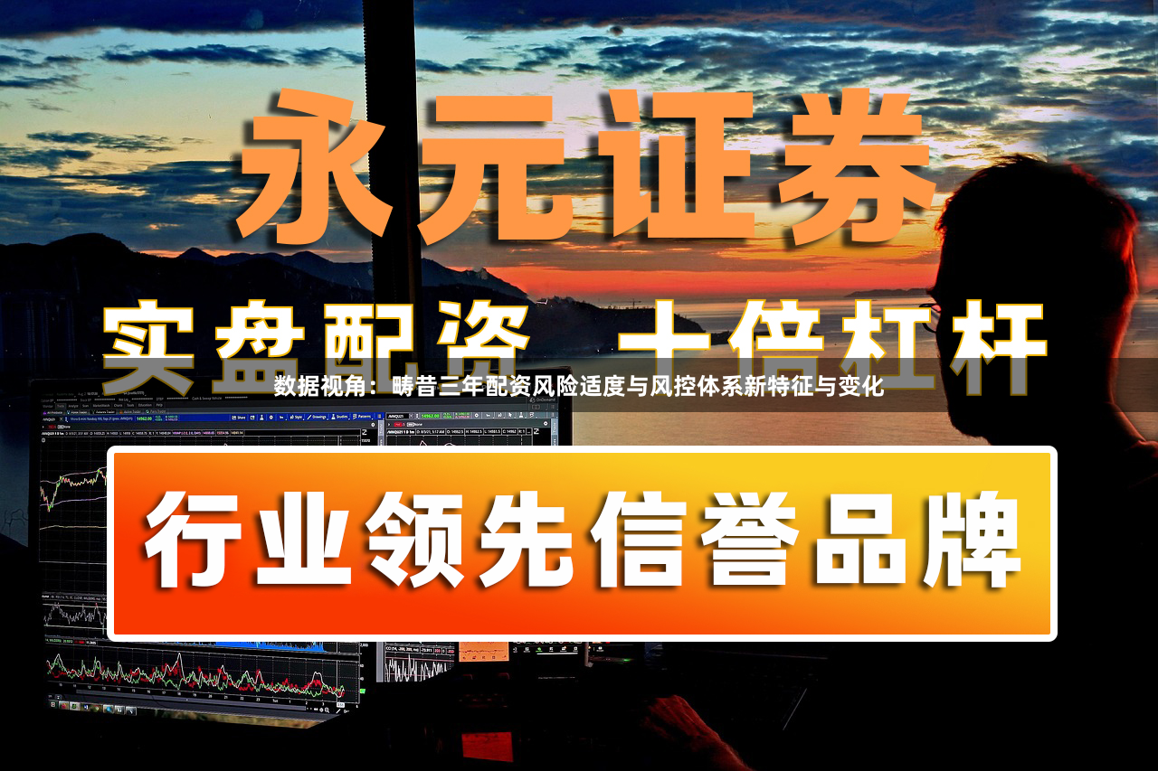 数据视角：畴昔三年配资风险适度与风控体系新特征与变化