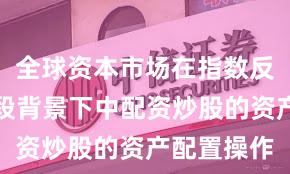 全球资本市场在指数反复拉锯阶段背景下中配资炒股的资产配置操作