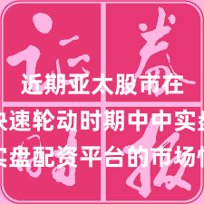 近期亚太股市在热点快速轮动时期中中实盘配资平台的市场情绪常见