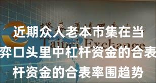 近期众人老本市集在当前存量博弈口头里中杠杆资金的合表率围趋势