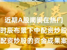 近期A股阛阓在热门快速轮动时辰布景下中配资炒股的资金成果案例