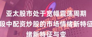 亚太股市处于宽幅震荡周期的阶段中配资炒股的市场情绪新特征与变
