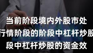 当前阶段境内外股市处于结构性行情阶段的阶段中杠杆炒股的资金效
