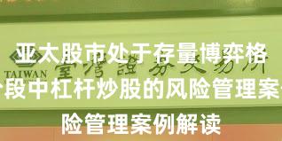 亚太股市处于存量博弈格局的阶段中杠杆炒股的风险管理案例解读