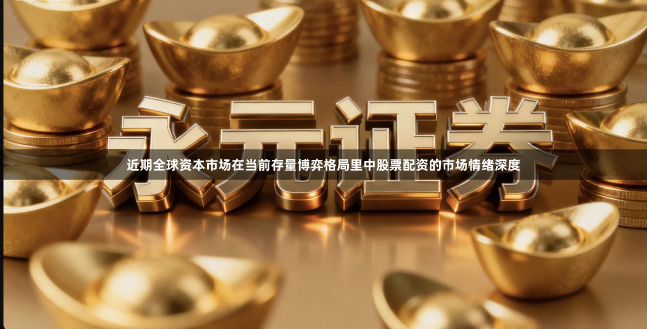 近期全球资本市场在当前存量博弈格局里中股票配资的市场情绪深度