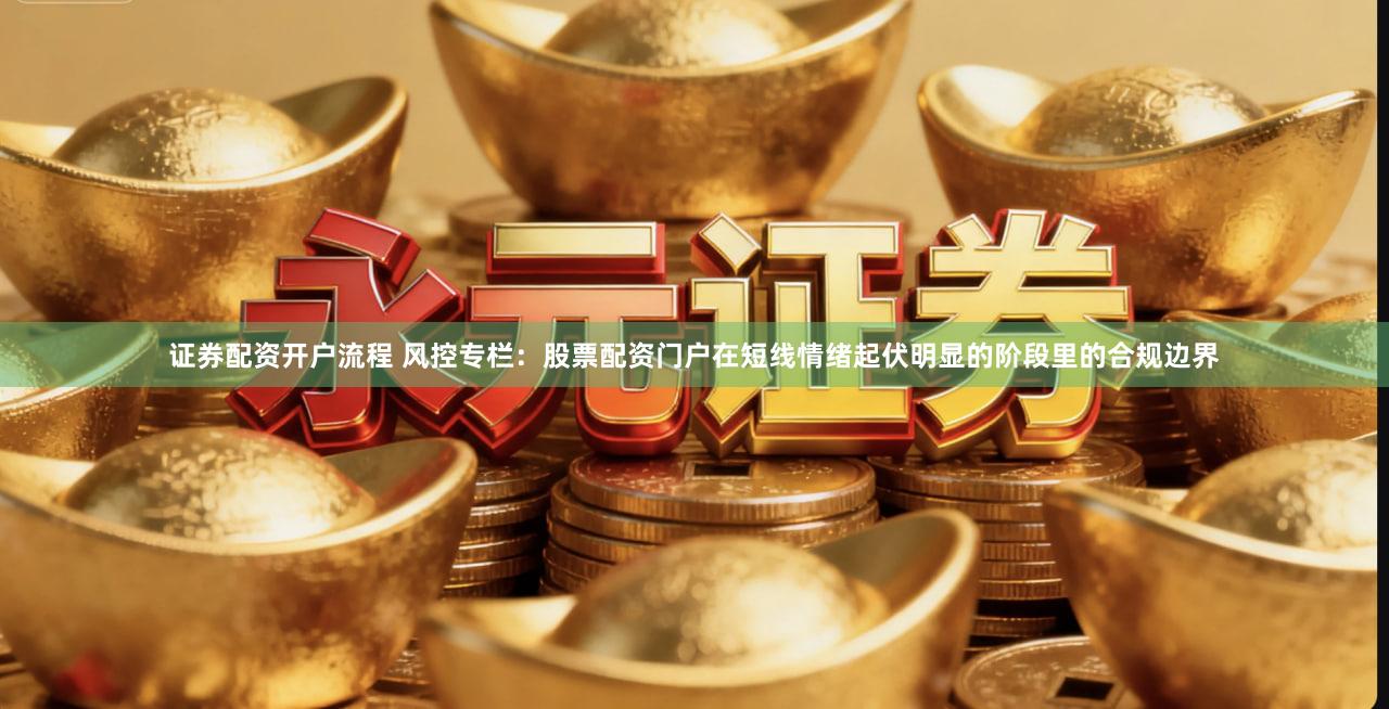 证券配资开户流程 风控专栏：股票配资门户在短线情绪起伏明显的阶段里的合规边界