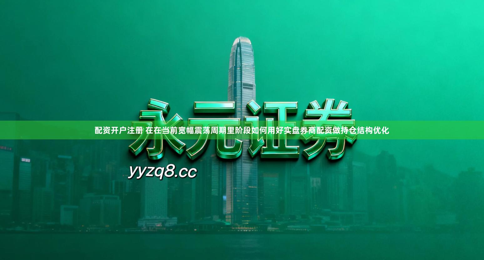 配资开户注册 在在当前宽幅震荡周期里阶段如何用好实盘券商配资做持仓结构优化