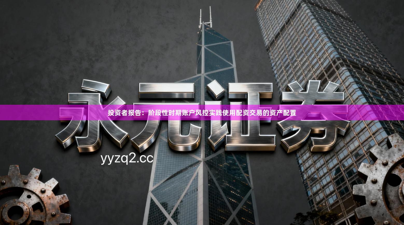 投资者报告：阶段性时期账户风控实践使用配资交易的资产配置