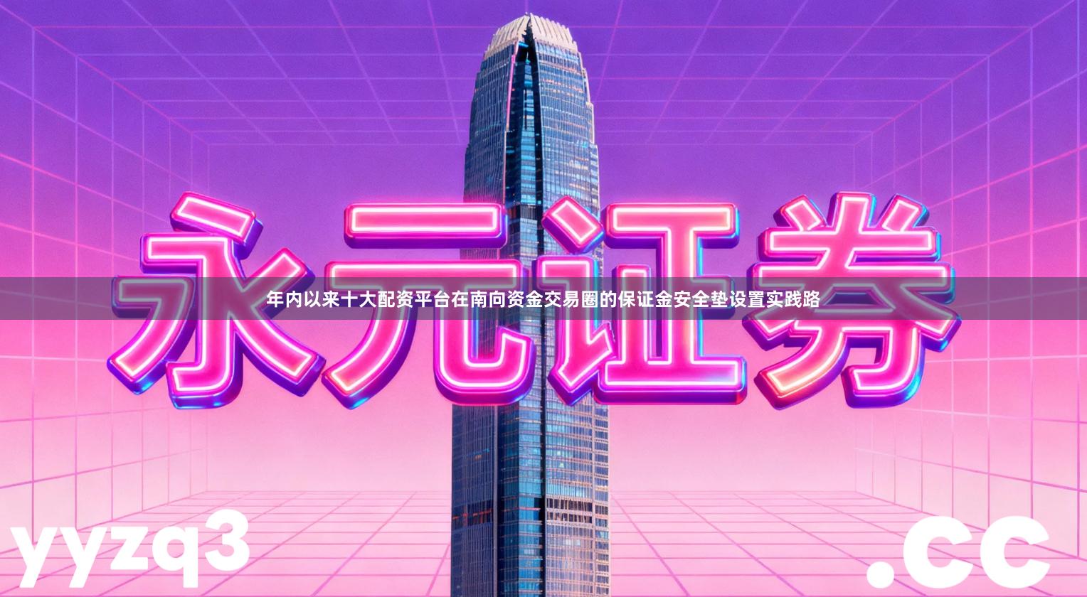 年内以来十大配资平台在南向资金交易圈的保证金安全垫设置实践路