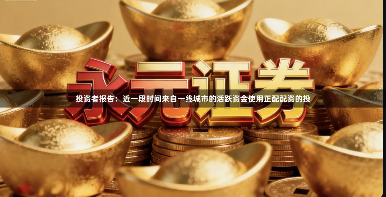 投资者报告：近一段时间来自一线城市的活跃资金使用正配配资的投