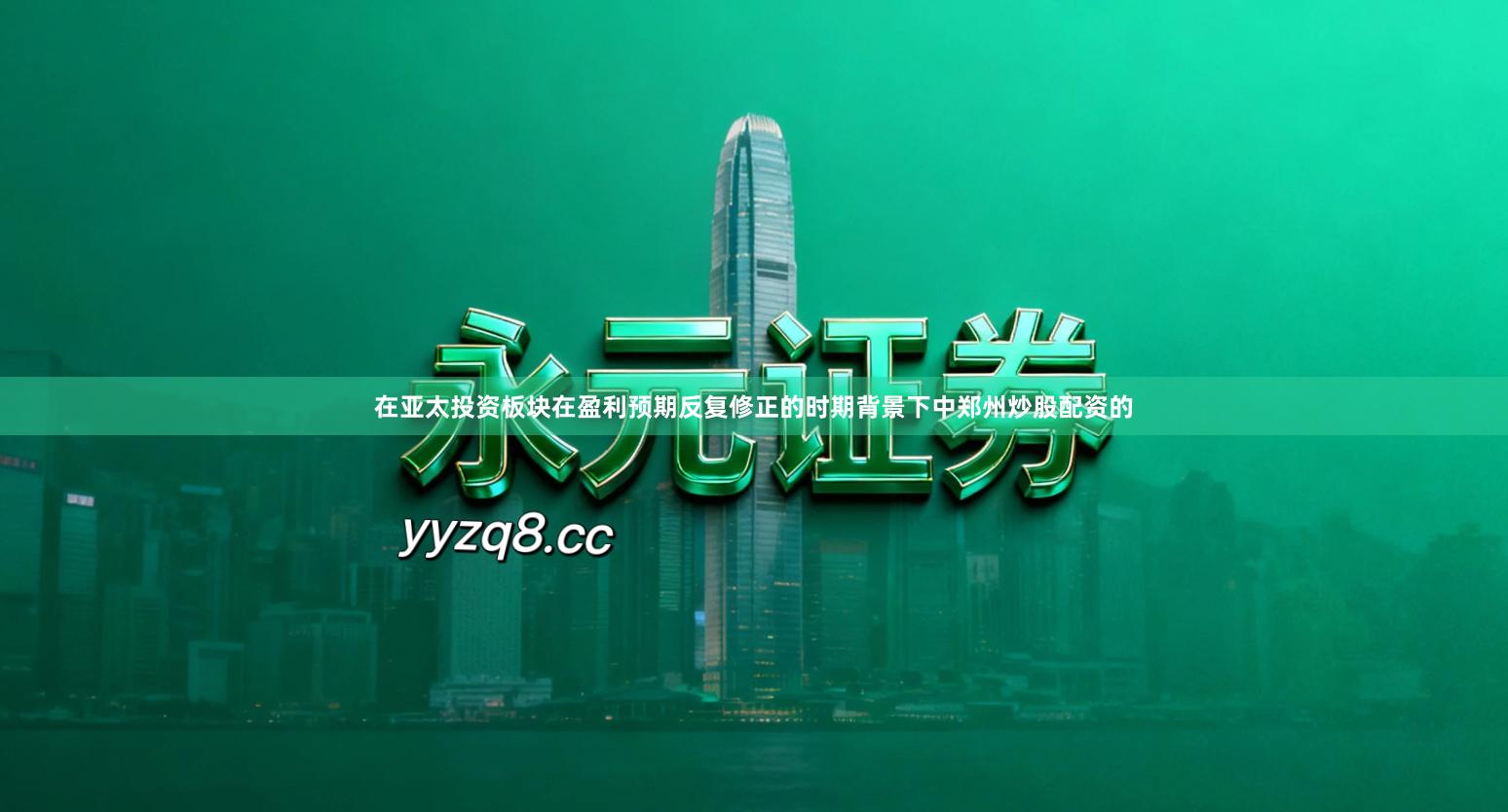 在亚太投资板块在盈利预期反复修正的时期背景下中郑州炒股配资的