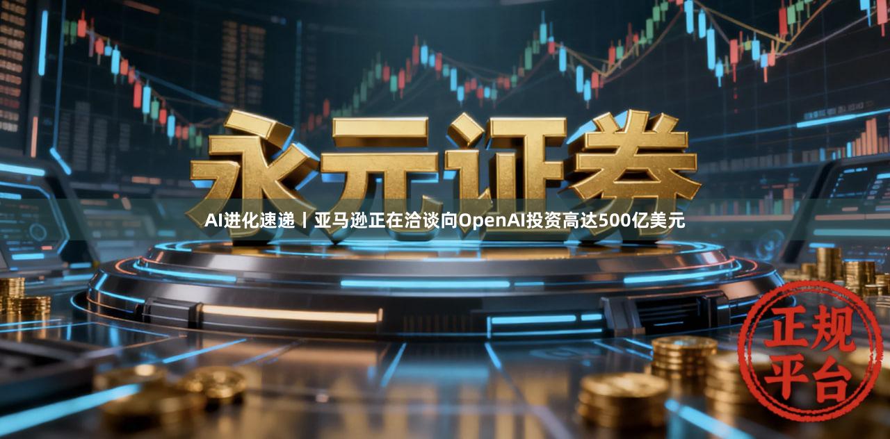 AI进化速递丨亚马逊正在洽谈向OpenAI投资高达500亿美元