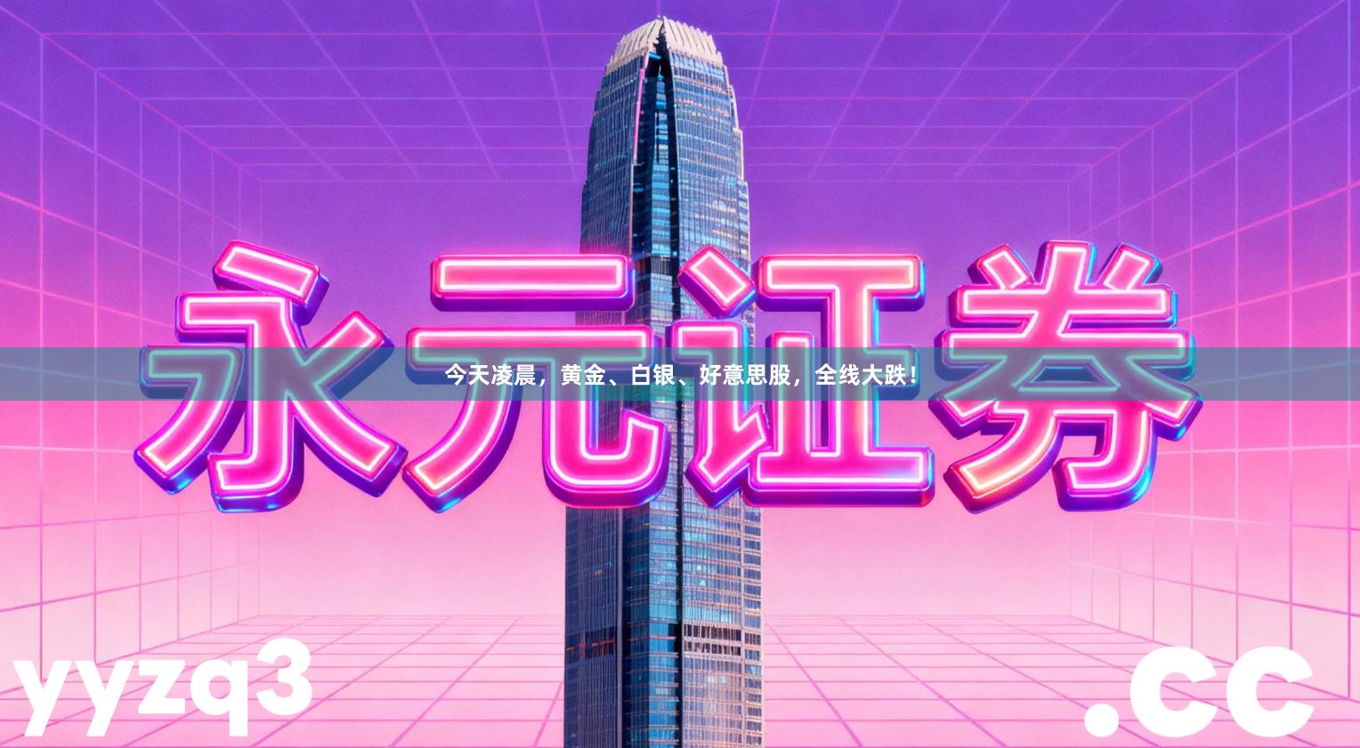 今天凌晨，黄金、白银、好意思股，全线大跌！