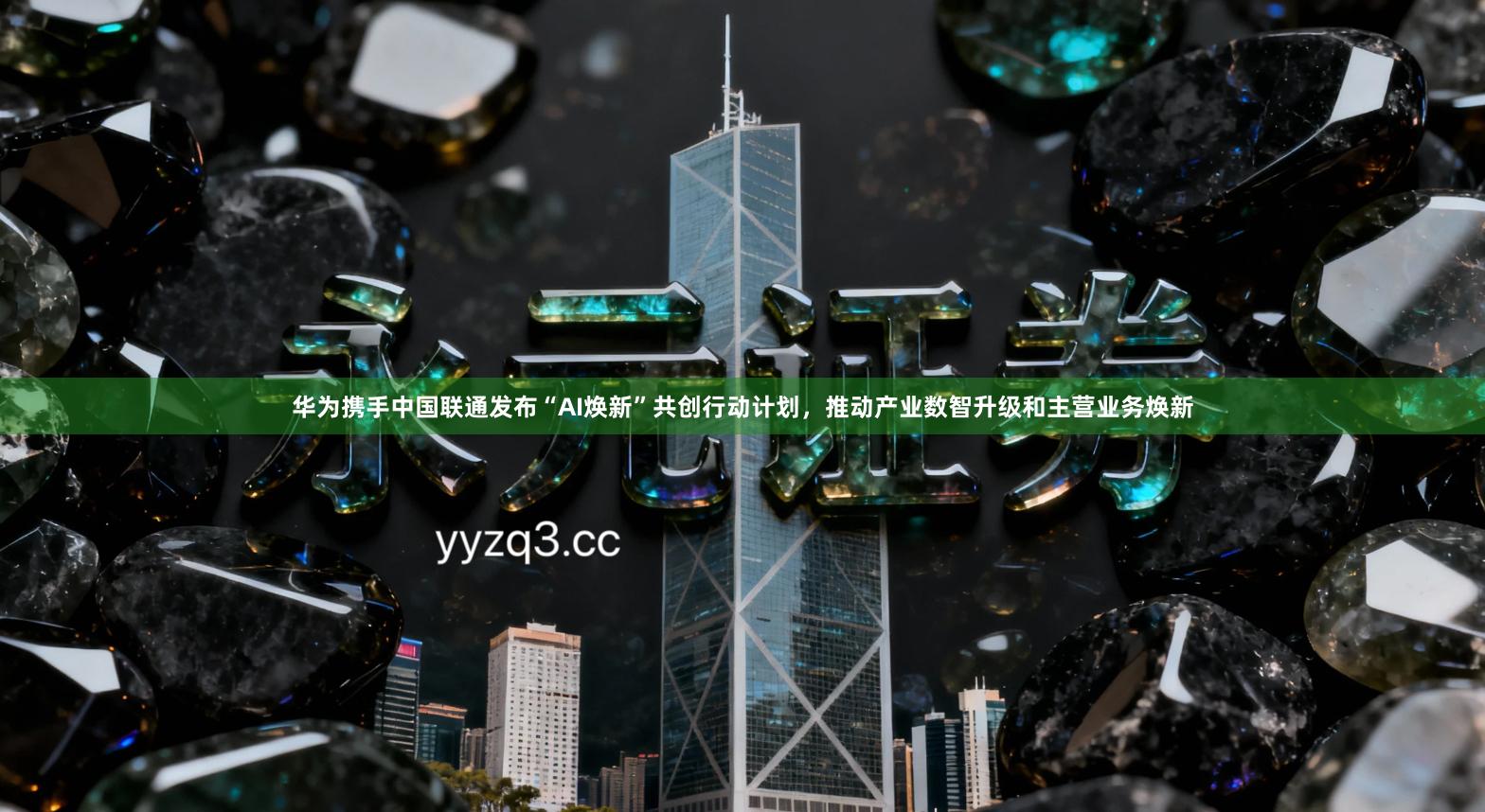 华为携手中国联通发布“AI焕新”共创行动计划，推动产业数智升级和主营业务焕新
